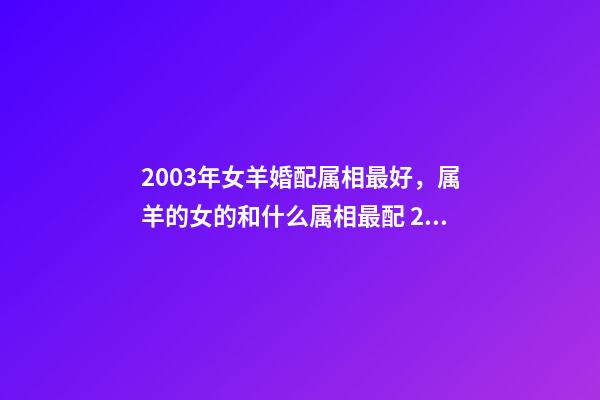 2003年女羊婚配属相最好，属羊的女的和什么属相最配 2003年属羊女孩婚姻好吗，2003年出生的羊年女配什么生肖最好-第1张-观点-玄机派